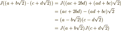 J((a + b\sqrt{2})\cdot (c + d\sqrt{2})) &=J((ac+2bd)+(ad+bc)\sqrt{2}) \\&= (ac+2bd) - (ad+bc)\sqrt{2} \\&= (a-b\sqrt{2})(c-d\sqrt{2}) \\&= J(a+b\sqrt{2})J(c+d\sqrt{2})