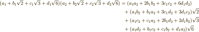 (a_{1}+b_{1}\sqrt{2}+c_{1}\sqrt{3}+d_{1}\sqrt{6})(a_{2}+b_{2}\sqrt{2}+c_{2}\sqrt{3}+d_{2}\sqrt{6})&= (a_{1}a_{2}+2b_{1}b_{2}+3c_{1}c_{2}+6d_{1}d_{2}) \\& \ \ +(a_{1}b_{2}+b_{1}a_{2}+3c_{1}d_{2}+3d_{1}c_{2})\sqrt{2} \\ & \ \ +(a_{1}c_{2}+c_{1}a_{2}+2b_{1}d_{2}+2d_{1}b_{2})\sqrt{3} \\ & \ \ +(a_{1}d_{2}+b_{1}c_{2}+c_{1}b_{2}+d_{1}a_{2})\sqrt{6} 