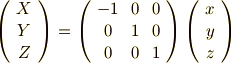 \left(      \begin{array}{ccc}     X \\     Y \\     Z \\     \end{array}     \right)     =   \left(     \begin{array}{ccc}-1   & 0     & 0 \\0   & 1       & 0 \\0   & 0       &  1 \\     \end{array}   \right)   \left(     \begin{array}{ccc}     x \\     y \\     z \\     \end{array}     \right)