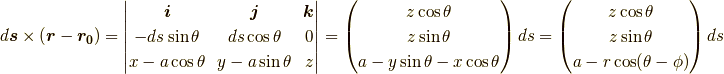 d \bm{s} \times (\bm{r}-\bm{r_0})= \begin{vmatrix}  \bm{i}&\bm{j}&\bm{k} \\ - ds \sin \theta & ds \cos \theta & 0 \\x - a \cos \theta & y - a \sin \theta & z \end{vmatrix}= \begin{pmatrix}z \cos \theta \\z \sin \theta \\a-y \sin \theta -x \cos \theta\end{pmatrix} ds = \begin{pmatrix} z \cos \theta \\z \sin \theta \\a-r \cos (\theta-\phi) \end{pmatrix} ds