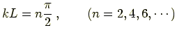 $\displaystyle kL = n\frac{\pi}{2}\, , \qquad (n=2,4,6,\cdots)$