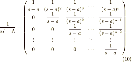 \dfrac{1}{ sI - \Lambda } =\begin{pmatrix}\dfrac{1}{s-a} & \dfrac{1}{(s-a)^2} & \dfrac{1}{(s-a)^3} & \cdots & \dfrac{1}{(s-a)^n} \\0 & \dfrac{1}{s-a} & \dfrac{1}{(s-a)^2} & \cdots & \dfrac{1}{(s-a)^{n-1}} \\0 & 0 & \dfrac{1}{s-a} & \cdots & \dfrac{1}{(s-a)^{n-2}} \\\vdots & \vdots & \vdots & \ddots & \vdots \\0 & 0 & 0 & \cdots & \dfrac{1}{s-a}\end{pmatrix}\tag{10}