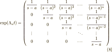 \mathrm{exp}(\Lambda_n t) =\begin{pmatrix}\dfrac{1}{s-a} & \dfrac{1}{(s-a)^2} & \dfrac{1}{(s-a)^3} & \cdots & \dfrac{1}{(s-a)^n} \\0 & \dfrac{1}{s-a} & \dfrac{1}{(s-a)^2} & \cdots & \dfrac{1}{(s-a)^{n-1}} \\0 & 0 & \dfrac{1}{s-a} & \cdots & \dfrac{1}{(s-a)^{n-2}} \\\vdots & \vdots & \vdots & \ddots & \vdots \\0 & 0 & 0 & \cdots & \dfrac{1}{s-a}\end{pmatrix}\tag{8}