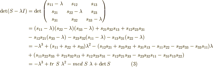 \det (S-\lambda I) &= \det \begin{pmatrix} s_{11}-\lambda & s_{12} & s_{13} \\s_{21} & s_{22}-\lambda & s_{23} \\s_{31} & s_{32} & s_{33}-\lambda\end{pmatrix} \\&= (s_{11}-\lambda)(s_{22}-\lambda)(s_{33}-\lambda) + s_{21}s_{32}s_{13} + s_{12}s_{23}s_{31} \\&- s_{12}s_{21}(s_{33}-\lambda) -s_{23}s_{32}(s_{11} -\lambda)-s_{13}s_{31}(s_{22} -\lambda) \\&= -\lambda^3 + (s_{11}+s_{22}+s_{33})\lambda^2 -(s_{12}s_{21}+s_{23}s_{32}+s_{31}s_{13}-s_{11}s_{22}-s_{22}s_{33}-s_{33}s_{11})\lambda \\&+ (s_{11}s_{22}s_{33}+s_{21}s_{32}s_{13}+s_{12}s_{23}s_{31}-s_{12}s_{21}s_{33}-s_{23}s_{32}s_{11}-s_{31}s_{13}s_{22}) \\&= -\lambda^3 +tr\  S\  \lambda^2 -med\  S\ \lambda +\det S \tag{3}
