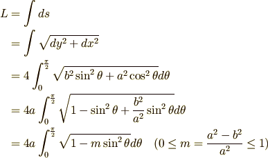 \displaystyle L &=\intop \limits ds \\&=\intop \limits \sqrt {dy^{2}+dx^{2}} \\&=4\int _{0}^{\pi \over 2}\sqrt {b^{2}\sin ^{2}\theta +a^{2}\cos ^{2}\theta }d\theta \\&=4a\int _{0}^{\pi \over 2}\sqrt {1-\sin ^{2}\theta +{b^{2}\over a^{2}}\sin ^{2}\theta }d\theta \\&=4a\int _{0}^{\pi \over 2}\sqrt {1-m\sin ^{2}\theta }d\theta \  \  \  (0\leq m={a^{2}-b^{2}\over a^{2}}\leq 1)