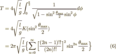 T&=4\sqrt {l\over g}\int _{0}^{\pi \over 2}{1\over \sqrt {1-\sin ^{2}{\theta _\mathrm{max}\over 2}\sin ^{2}\phi }}d\phi \\&=4\sqrt {l\over g}K(\sin ^{2}{\theta _\mathrm{max}\over 2}) \\&=2\pi \sqrt {l\over g}\Bigl\{ \sum \limits _{n=0}^{\infty }\Big[{(2n-1)!!\over (2n)!!}\Big]^{2}\sin ^{2n}{\theta _\mathrm{max}\over 2}\Bigr\}    \tag{6}