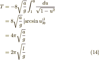 T & = - 8 \sqrt{ \frac{a}{g}} \int_1^0 \frac{du}{\sqrt{1-u^2}}\\  & = 8 \sqrt{ \frac{a}{g}} \left[ \arcsin u \right]_0^1\\  & = 4 \pi \sqrt{ \frac{a}{g}}\\  & = 2 \pi \sqrt{ \frac{l}{g}} \tag{14}