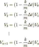 {V_1} &= (1-\frac{k}{m}\Delta t) V_0\\ {V_2} &= (1-\frac{k}{m}{\Delta t})V_1\\ {V_3} &= (1-\frac{k}{m}{\Delta t})V_2\\    & \vdots\\ {V_{n+1}} &= (1-\frac{k}{m}{\Delta t})V_n