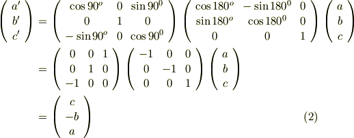 \left(     \begin{array}{ccc}     a' \\     b' \\     c' \\     \end{array}   \right) &=   \left(     \begin{array}{ccc}\cos  90^{o}        & 0     & \sin 90^{0} \\0                               & 1             & 0                       \\-\sin  90^{o}       & 0     & \cos 90^{0} \\     \end{array}   \right)   \left(     \begin{array}{ccc}\cos  180^{o}         & -\sin 180^{0}  & 0 \\\sin 180^{o}    &  \cos 180^{0}   & 0 \\0                                &  0                     & 1 \\     \end{array}   \right)   \left(     \begin{array}{ccc}     a \\     b \\     c \\     \end{array}   \right) \\&=   \left(     \begin{array}{ccc}0 & 0 & 1 \\0 & 1 & 0 \\-1 & 0 & 0 \\     \end{array}   \right)   \left(     \begin{array}{ccc}-1 & 0 & 0 \\0  & -1 & 0 \\0 & 0 & 1 \\     \end{array}   \right)   \left(     \begin{array}{ccc}     a \\     b \\     c \\     \end{array}   \right) \\ &=   \left(     \begin{array}{ccc}     c \\     -b \\     a \\     \end{array}   \right) \tag{2}
