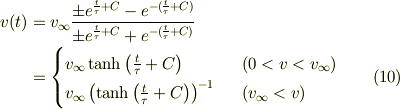 v(t) & = v_{\infty} \frac{\pm e^{\frac{t}{\tau}+C}-e^{-(\frac{t}{\tau}+C)}}{\pm e^{\frac{t}{\tau}+C}+e^{-(\frac{t}{\tau}+C)}}\\     & = \begin{cases} v_{\infty} \tanh \left( \frac{t}{\tau} + C \right) \ \  &(0 < v < v_{\infty}) \\                v_{\infty} \left( \tanh \left( \frac{t}{\tau} + C \right) \right)^{-1} \ \ & (v_{\infty} < v)\end{cases} \tag{10}