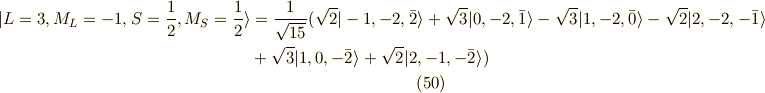 |L=3,M_L=-1,S=\frac{1}{2},M_S=\frac{1}{2} \rangle &=\frac{1}{\sqrt{15}}(\sqrt{2} |-1,-2,\bar{2}\rangle +\sqrt{3} |0,-2,\bar{1}\rangle -\sqrt{3} |1,-2,\bar{0}\rangle -\sqrt{2} |2,-2,-\bar{1} \rangle \\&+ \sqrt{3} | 1,0,-\bar{2} \rangle +\sqrt{2} |2,-1,-\bar{2} \rangle ) \tag{50}