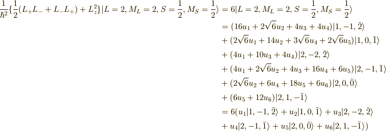 \frac{1}{\hbar^2}\{ \frac{1}{2}(L_+L_- + L_-L_+)+L_z^2 \} | L=2,M_L=2,S=\frac{1}{2},M_S=\frac{1}{2} \rangle &= 6 | L=2,M_L=2,S=\frac{1}{2},M_S=\frac{1}{2} \rangle \\&= (16u_1+2\sqrt{6}u_2+4u_3+4u_4)|1,-1,\bar{2}\rangle \\&+ (2\sqrt{6}u_1+14u_2+3\sqrt{6}u_4+2\sqrt{6}u_5)|1,0,\bar{1}\rangle \\&+ (4u_1+10u_3+4u_4)|2,-2,\bar{2}\rangle \\&+ (4u_1+2\sqrt{6}u_2+4u_3+16u_4+6u_5)|2,-1,\bar{1}\rangle \\&+ (2\sqrt{6}u_2+6u_4+18u_5+6u_6)|2,0,\bar{0}\rangle \\&+ (6u_5+12u_6)|2,1,-\bar{1}\rangle \\&= 6(u_1|1,-1,\bar{2}\rangle+u_2|1,0,\bar{1}\rangle+u_3|2,-2,\bar{2}\rangle \\&+u_4|2,-1,\bar{1}\rangle+u_5|2,0,\bar{0}\rangle+u_6|2,1,-\bar{1}\rangle)