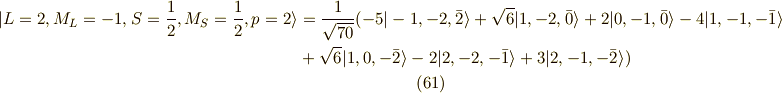 | L=2,M_L=-1,S=\frac{1}{2},M_S=\frac{1}{2} ,p=2 \rangle &= \frac{1}{\sqrt{70}}( -5 |-1,-2,\bar{2}\rangle+\sqrt{6}|1,-2,\bar{0}\rangle +2 |0,-1,\bar{0}\rangle -4 |1,-1,-\bar{1}\rangle \\ &+ \sqrt{6} |1,0,-\bar{2} \rangle -2 |2,-2,-\bar{1} \rangle +3 |2,-1,-\bar{2} \rangle )\tag{61}