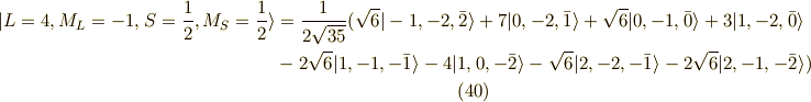 | L=4, M_L=-1, S=\frac{1}{2}, M_S=\frac{1}{2} \rangle &= \frac{1}{2\sqrt{35}}( \sqrt{6} |-1,-2,\bar{2} \rangle +7 |0,-2,\bar{1} \rangle +\sqrt{6}|0,-1,\bar{0} \rangle +3 | 1,-2,\bar{0} \rangle \\&- 2 \sqrt{6}|1,-1,-\bar{1} \rangle - 4|1,0,-\bar{2} \rangle -\sqrt{6}|2,-2,-\bar{1}\rangle - 2\sqrt{6}|2,-1,-\bar{2}\rangle ) \tag{40} 