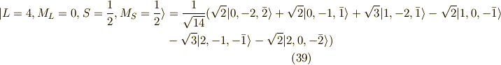 | L=4, M_L=0, S=\frac{1}{2}, M_S=\frac{1}{2} \rangle &= \frac{1}{\sqrt{14}}( \sqrt{2} |0,-2,\bar{2} \rangle +\sqrt{2} |0,-1,\bar{1} \rangle +\sqrt{3}|1,-2,\bar{1} \rangle - \sqrt{2}| 1,0,-\bar{1} \rangle \\&- \sqrt{3}|2,-1,-\bar{1} \rangle - \sqrt{2}|2,0,-\bar{2} \rangle  ) \tag{39} 