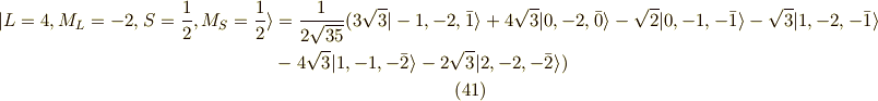 | L=4, M_L=-2, S=\frac{1}{2}, M_S=\frac{1}{2} \rangle &= \frac{1}{2\sqrt{35}}( 3\sqrt{3} |-1,-2,\bar{1} \rangle +4\sqrt{3} |0,-2,\bar{0} \rangle -\sqrt{2}|0,-1,-\bar{1} \rangle - \sqrt{3}| 1,-2,-\bar{1} \rangle \\&- 4\sqrt{3}|1,-1,-\bar{2} \rangle - 2\sqrt{3}|2,-2,-\bar{2} \rangle ) \tag{41} 