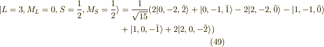 |L=3,M_L=0,S=\frac{1}{2},M_S=\frac{1}{2} \rangle &=\frac{1}{\sqrt{15}}(2 |0,-2,\bar{2}\rangle + |0,-1,\bar{1}\rangle - 2 |2,-2,\bar{0}\rangle - |1,-1,\bar{0} \rangle \\&+ | 1,0,-\bar{1} \rangle +2 |2,0,-\bar{2} \rangle ) \tag{49}