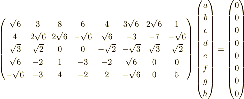 \begin{pmatrix}\sqrt{6} & 3 & 8 & 6 & 4 & 3\sqrt{6} & 2\sqrt{6} & 1 \\4 & 2\sqrt{6} & 2\sqrt{6} & -\sqrt{6} & \sqrt{6} & -3 & -7& -\sqrt{6} \\\sqrt{3} & \sqrt{2} & 0 & 0 & -\sqrt{2} & -\sqrt{3} & \sqrt{3} & \sqrt{2} \\\sqrt{6} & -2 & 1 & -3 & -2 & \sqrt{6} & 0 & 0 \\-\sqrt{6} & -3 & 4 & -2 & 2 & -\sqrt{6}& 0 & 5\end{pmatrix}\begin{pmatrix}a \\b \\c \\d \\e \\f \\g \\h\end{pmatrix}=\begin{pmatrix}0 \\0 \\0 \\0 \\0 \\0 \\0 \\0\end{pmatrix}