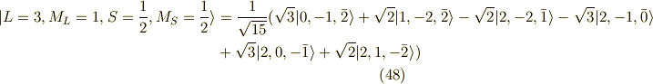 |L=3,M_L=1,S=\frac{1}{2},M_S=\frac{1}{2} \rangle &=\frac{1}{\sqrt{15}}(\sqrt{3} |0,-1,\bar{2}\rangle +\sqrt{2} |1,-2,\bar{2}\rangle - \sqrt{2}|2,-2,\bar{1}\rangle -\sqrt{3}|2,-1,\bar{0} \rangle \\&+ \sqrt{3}| 2,0,-\bar{1} \rangle +\sqrt{2}|2,1,-\bar{2} \rangle ) \tag{48}