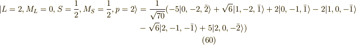 | L=2,M_L=0,S=\frac{1}{2},M_S=\frac{1}{2} ,p=2 \rangle &= \frac{1}{\sqrt{70}}( -5 |0,-2,\bar{2}\rangle+\sqrt{6}|1,-2,\bar{1}\rangle +2 |0,-1,\bar{1}\rangle -2 |1,0,-\bar{1}\rangle \\ &-\sqrt{6}|2,-1,-\bar{1} \rangle +5|2,0,-\bar{2} \rangle )\tag{60}