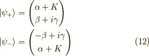 | \psi_+ \rangle &=\begin{pmatrix}\alpha + K \\\beta + i \gamma\end{pmatrix} \\| \psi_- \rangle &=\begin{pmatrix}-\beta +i \gamma \\\alpha + K\end{pmatrix}  \tag{12}