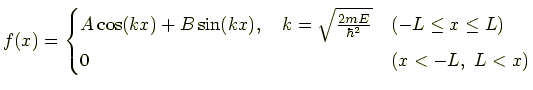 $\displaystyle f(x)= \begin{cases}A\cos(kx)+B\sin (kx) ,
      \quad k=\sqrt{\frac{2mE}{\hbar^2}} &
      (-L\le x \le L)\\ 0 & (x>-L,\ L<x) \end{cases}$