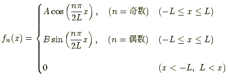 $\displaystyle f_n(x)= \begin{cases}\displaystyle A\cos\left(\frac{n\pi}{2L}x\ri...
...right) ,\quad (n=偶数) & (-L\le x \le L)\\ [1.2em] 0 & (x>-L,\ L<x) \end{cases}$