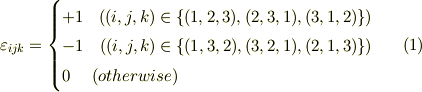 \varepsilon_{ijk} =  \begin{cases} +1 \ \ \ ((i,j,k) \in \{ (1,2,3),(2,3,1),(3,1,2) \} )   & \cr -1 \ \ \ ((i,j,k) \in \{ (1,3,2),(3,2,1),(2,1,3) \} )  & \cr 0  \ \ \ \  (otherwise)\end{cases}\tag{1}