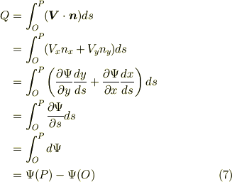 Q & = \int _{O}^{P} (\bm{V} \cdot \bm{n}) ds \\ &= \int _{O}^{P} (V_{x}n_{x}+V_{y}n_{y}) ds \\ &= \int _{O}^{P} \left( \frac{\partial \Psi}{\partial y}\frac{dy}{ds} +  \frac{\partial \Psi}{\partial x}\frac{dx}{ds} \right) ds \\ &= \int_{O}^{P}\frac{\partial \Psi}{\partial s}ds \\ & = \int_{O}^{P}d\Psi \\ &= \Psi (P) -\Psi (O)        \tag{7}