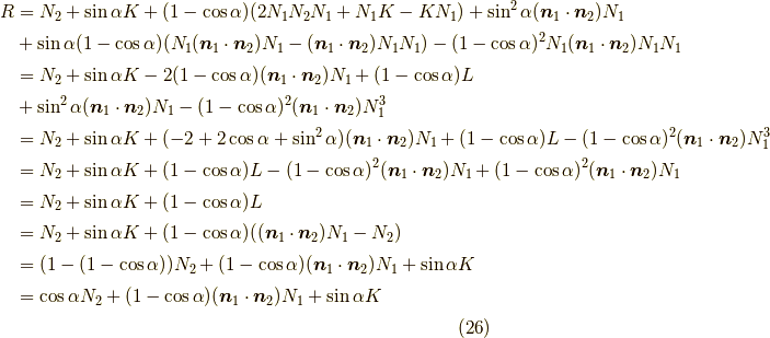 R &= N_2 + \sin \alpha K + (1- \cos \alpha)(2 N_1 N_2 N_1+ N_1 K- K N_1) + \sin^2 \alpha (\bm{n}_1 \cdot \bm{n}_2)N_1 \\&+ \sin \alpha (1 - \cos \alpha) (N_1 (\bm{n}_1 \cdot \bm{n}_2) N_1 -(\bm{n}_1 \cdot \bm{n}_2) N_1 N_1) - (1 - \cos \alpha)^2 N_1 (\bm{n}_1 \cdot \bm{n}_2)N_1 N_1 \\&= N_2 + \sin \alpha K - 2(1- \cos \alpha)(\bm{n}_1 \cdot \bm{n}_2)N_1+ (1- \cos \alpha)L \\&+ \sin^2 \alpha (\bm{n}_1 \cdot \bm{n}_2)N_1 - (1 - \cos \alpha)^2 (\bm{n}_1 \cdot \bm{n}_2)N_1^3 \\&= N_2 + \sin \alpha K +(- 2+ 2 \cos \alpha + \sin^2 \alpha)(\bm{n}_1 \cdot \bm{n}_2)N_1+ (1- \cos \alpha)L - (1 - \cos \alpha)^2 (\bm{n}_1 \cdot \bm{n}_2)N_1^3 \\&= N_2 + \sin \alpha K + (1- \cos \alpha)L -(1- \cos \alpha)^2(\bm{n}_1 \cdot \bm{n}_2)N_1 + (1 - \cos \alpha)^2 (\bm{n}_1 \cdot \bm{n}_2)N_1 \\&= N_2 + \sin \alpha K + (1- \cos \alpha)L \\&= N_2 + \sin \alpha K + (1- \cos \alpha)((\bm{n}_1 \cdot \bm{n}_2) N_1- N_2) \\&= (1-(1-\cos \alpha))N_2  + (1- \cos \alpha)(\bm{n}_1 \cdot \bm{n}_2) N_1 + \sin \alpha K \\&= \cos \alpha N_2  + (1- \cos \alpha)(\bm{n}_1 \cdot \bm{n}_2) N_1 + \sin \alpha K \\\tag{26}