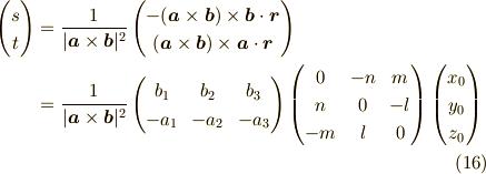 \begin{pmatrix}s \\t\end{pmatrix}&=\frac{1}{|\bm{a} \times \bm{b}|^2}\begin{pmatrix}-(\bm{a} \times \bm{b}) \times \bm{b} \cdot \bm{r} \\(\bm{a} \times \bm{b}) \times \bm{a} \cdot \bm{r}\end{pmatrix} \\&= \frac{1}{|\bm{a} \times \bm{b}|^2}\begin{pmatrix}b_1 & b_2 & b_3 \\-a_1 & -a_2 & -a_3\end{pmatrix}\begin{pmatrix}0 & -n & m \\n & 0 & -l \\-m & l & 0 \end{pmatrix}\begin{pmatrix}x_0 \\y_0 \\z_0 \end{pmatrix}\tag{16}