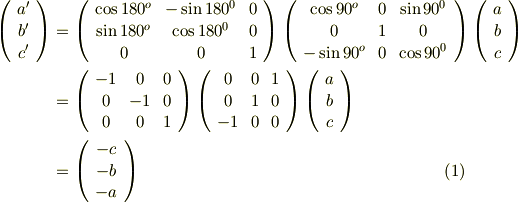\left(     \begin{array}{ccc}     a' \\     b' \\     c' \\     \end{array}   \right) &=   \left(     \begin{array}{ccc}\cos  180^{o}       & -\sin 180^{0}  & 0 \\\sin 180^{o}    &  \cos 180^{0}   & 0 \\0                                &  0                     & 1 \\     \end{array}   \right)      \left(     \begin{array}{ccc}\cos  90^{o}        & 0     & \sin 90^{0} \\0                               & 1             & 0                       \\-\sin  90^{o}       & 0     & \cos 90^{0} \\     \end{array}   \right)   \left(     \begin{array}{ccc}     a \\     b \\     c \\     \end{array}   \right) \\&=   \left(     \begin{array}{ccc}-1 & 0 & 0 \\0  & -1 & 0 \\0 & 0 & 1 \\     \end{array}   \right)   \left(     \begin{array}{ccc}0 & 0 & 1 \\0 & 1 & 0 \\-1 & 0 & 0 \\     \end{array}   \right)   \left(     \begin{array}{ccc}     a \\     b \\     c \\     \end{array}   \right) \\ &=   \left(     \begin{array}{ccc}     -c \\     -b \\     -a \\     \end{array}   \right) \tag{1}